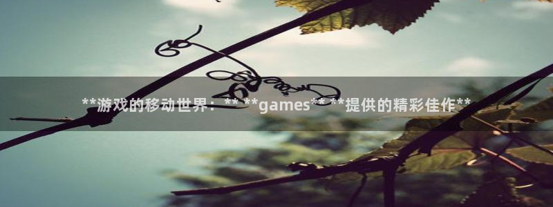 沐鸣2测速：**游戏的移动世界：** **games** **提供的精彩佳作**