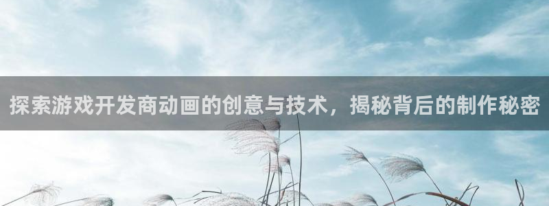 沐鸣娱乐2登录地址：探索游戏开发商动画的创意与技术，揭秘背后的制作秘密