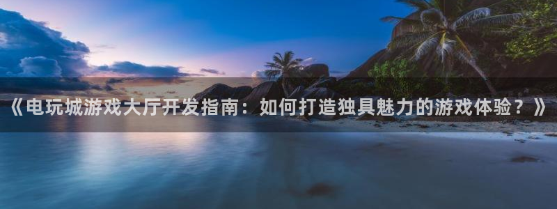 沐鸣2客服：《电玩城游戏大厅开发指南：如何打造独具魅力的游戏体验？》